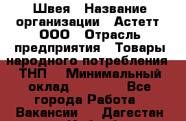 Швея › Название организации ­ Астетт, ООО › Отрасль предприятия ­ Товары народного потребления (ТНП) › Минимальный оклад ­ 20 000 - Все города Работа » Вакансии   . Дагестан респ.,Избербаш г.